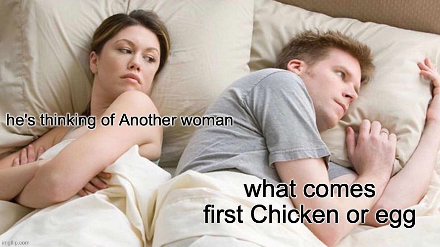 hhhmmm. | he's thinking of Another woman; what comes first Chicken or egg | image tagged in memes,i bet he's thinking about other women | made w/ Imgflip meme maker