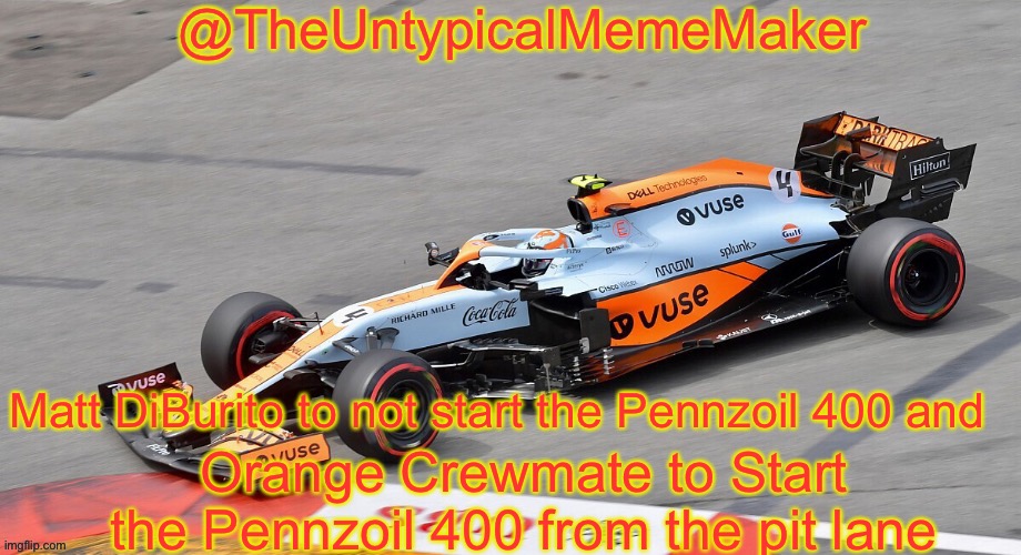 Race today! Place your predictions for the entire order in the comments. Results come in at 12pm BST. | Matt DiBurito to not start the Pennzoil 400 and; Orange Crewmate to Start the Pennzoil 400 from the pit lane | image tagged in theuntypicalmememaker announcement template,nmcs,nascar,memes | made w/ Imgflip meme maker