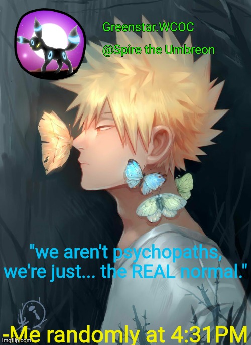 Spire Bakugou announcement temp | "we aren't psychopaths, we're just... the REAL normal."; -Me randomly at 4:31PM | image tagged in spire bakugou announcement temp | made w/ Imgflip meme maker