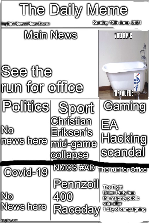 Sunday the 13th June | Sunday 13th June, 2021; See the run for office; No news here; EA Hacking scandal; Christian Eriksen’s mid-game collapse; Pennzoil 400 Raceday; The Right Union Party has the majority public vote after 1 day of campaigning; No News here | image tagged in the daily meme front page | made w/ Imgflip meme maker