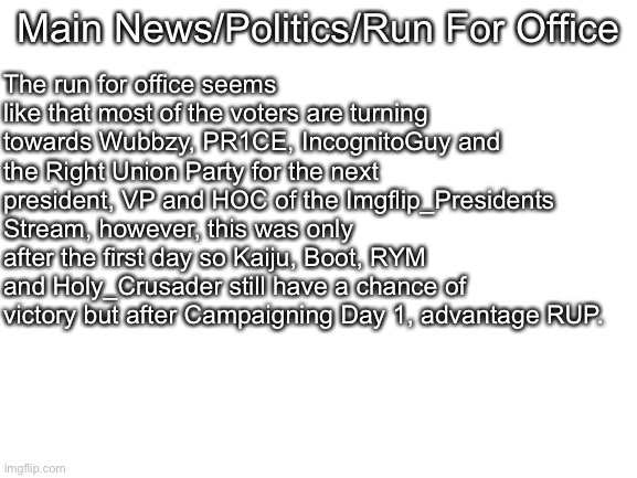Blank White Template | Main News/Politics/Run For Office The run for office seems like that most of the voters are turning towards Wubbzy, PR1CE, IncognitoGuy and  | image tagged in blank white template | made w/ Imgflip meme maker