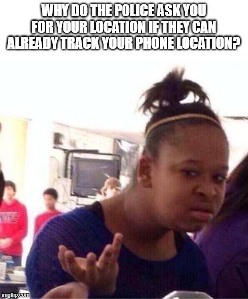 thoughts? | WHY DO THE POLICE ASK YOU FOR YOUR LOCATION IF THEY CAN ALREADY TRACK YOUR PHONE LOCATION? | image tagged in wut,idk | made w/ Imgflip meme maker
