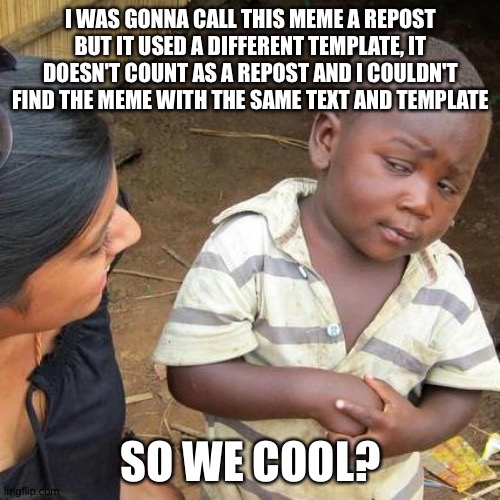 Third World Skeptical Kid Meme | I WAS GONNA CALL THIS MEME A REPOST BUT IT USED A DIFFERENT TEMPLATE, IT DOESN'T COUNT AS A REPOST AND I COULDN'T FIND THE MEME WITH THE SAM | image tagged in memes,third world skeptical kid | made w/ Imgflip meme maker