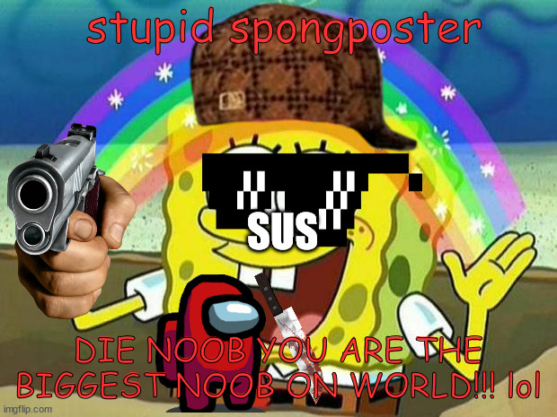 SUS Spongposter | stupid spongposter; SUS; DIE NOOB YOU ARE THE BIGGEST NOOB ON WORLD!!! lol | image tagged in spongebob rainbow,imposter | made w/ Imgflip meme maker