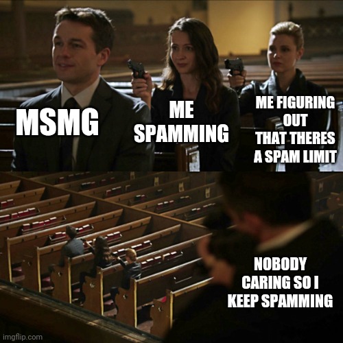 XD | MSMG; ME SPAMMING; ME FIGURING OUT THAT THERES A SPAM LIMIT; NOBODY CARING SO I KEEP SPAMMING | image tagged in assassination chain | made w/ Imgflip meme maker