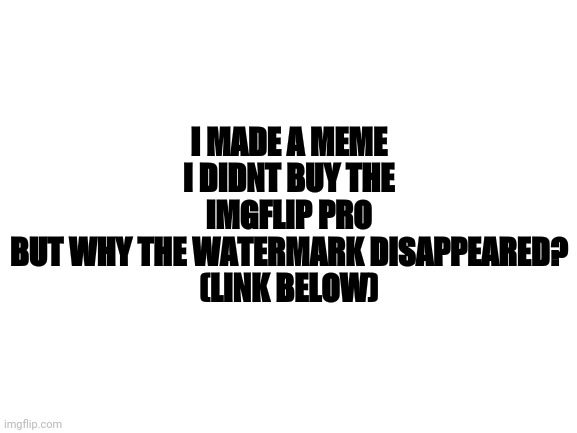Blank White Template | I MADE A MEME
I DIDNT BUY THE IMGFLIP PRO
BUT WHY THE WATERMARK DISAPPEARED?
(LINK BELOW) | image tagged in blank white template | made w/ Imgflip meme maker