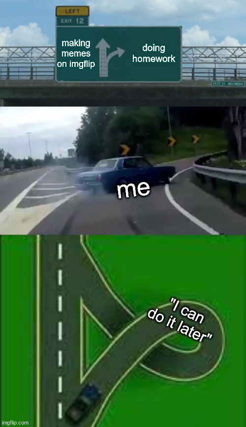 BRUH |  making memes on imgflip; doing homework; me; "I can do it later" | image tagged in memes,left exit 12 off ramp | made w/ Imgflip meme maker