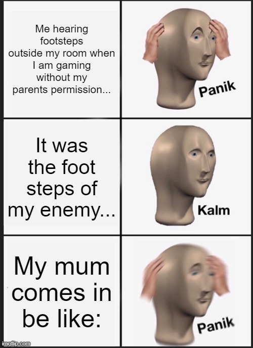 When you game at night without your parents knowing... | Me hearing footsteps outside my room when I am gaming without my parents permission... It was the foot steps of my enemy... My mum comes in be like: | image tagged in memes,panik kalm panik | made w/ Imgflip meme maker
