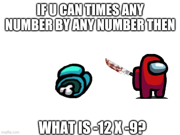 What is -12 x -9? | IF U CAN TIMES ANY NUMBER BY ANY NUMBER THEN; WHAT IS -12 X -9? | image tagged in blank white template | made w/ Imgflip meme maker
