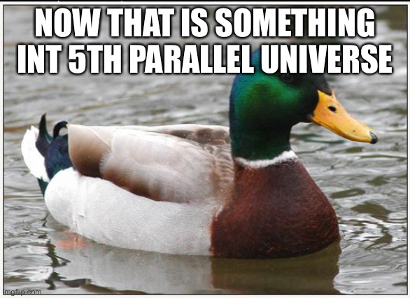 Actual Advice Mallard Meme | NOW THAT IS SOMETHING INT 5TH PARALLEL UNIVERSE | image tagged in memes,actual advice mallard | made w/ Imgflip meme maker