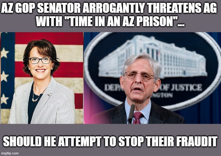AZ GOP senator foolishly threatens AG looking into their fraudit | AZ GOP SENATOR ARROGANTLY THREATENS AG 
WITH "TIME IN AN AZ PRISON"... SHOULD HE ATTEMPT TO STOP THEIR FRAUDIT | image tagged in wendy rogers,az gop senator,election 2020,az fraudit,merrick garland,gop corruption | made w/ Imgflip meme maker