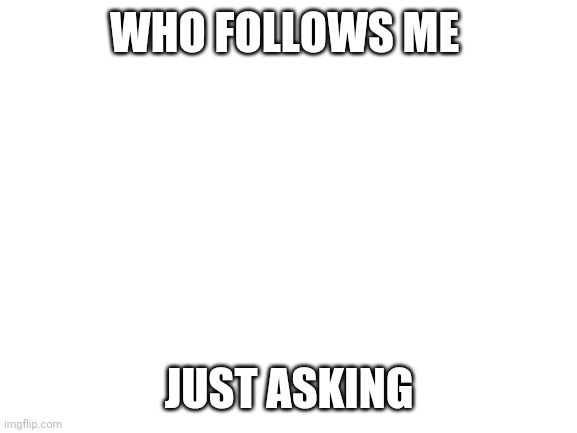 Blank White Template | WHO FOLLOWS ME; JUST ASKING | image tagged in blank white template | made w/ Imgflip meme maker
