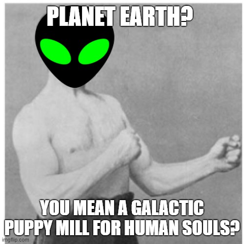 Overly Manly Alien Loves Its Soul Food | PLANET EARTH? YOU MEAN A GALACTIC PUPPY MILL FOR HUMAN SOULS? | image tagged in memes,overly manly man,ancient aliens,alien,aliens,ancient aliens guy | made w/ Imgflip meme maker