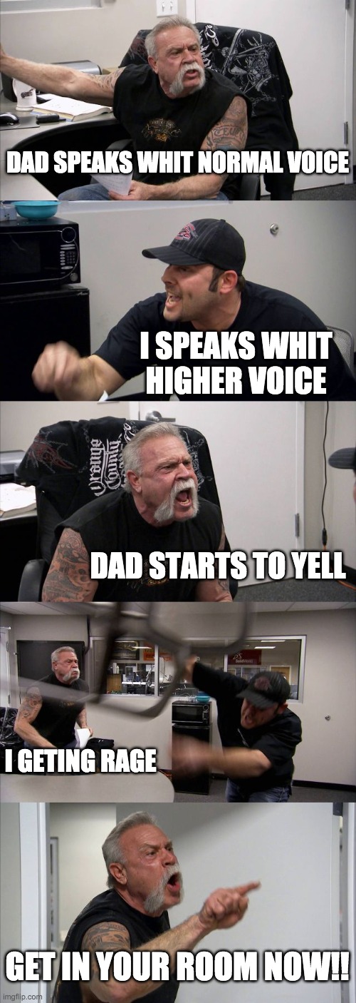 American Chopper Argument Meme | DAD SPEAKS WHIT NORMAL VOICE; I SPEAKS WHIT HIGHER VOICE; DAD STARTS TO YELL; I GETING RAGE; GET IN YOUR ROOM NOW!! | image tagged in memes,american chopper argument | made w/ Imgflip meme maker
