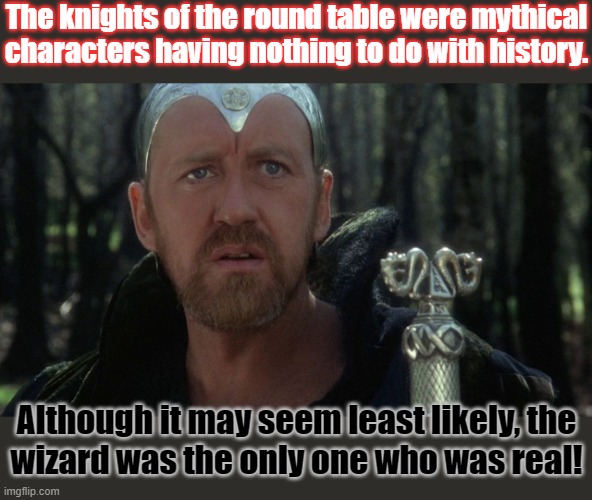 Myrddin was a welsh prophet. | The knights of the round table were mythical characters having nothing to do with history. Although it may seem least likely, the
wizard was the only one who was real! | image tagged in merlin from excalibur,history,great britain,knights of the round table,mythology | made w/ Imgflip meme maker