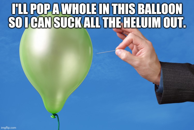 Pop Balloon | I'LL POP A WHOLE IN THIS BALLOON SO I CAN SUCK ALL THE HELUIM OUT. | image tagged in pop balloon | made w/ Imgflip meme maker