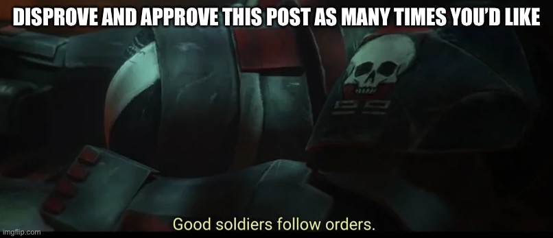 Good soldiers follow orders | DISPROVE AND APPROVE THIS POST AS MANY TIMES YOU’D LIKE | image tagged in good soldiers follow orders | made w/ Imgflip meme maker