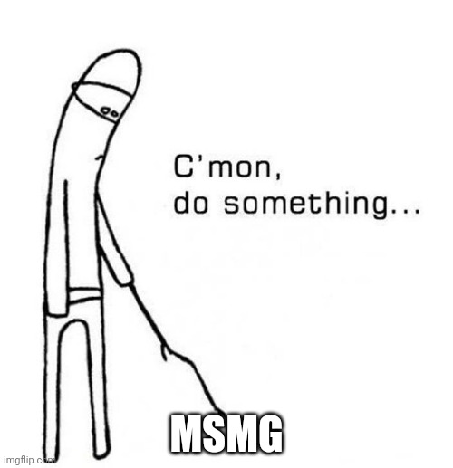 C'mon | MSMG | image tagged in cmon do something | made w/ Imgflip meme maker