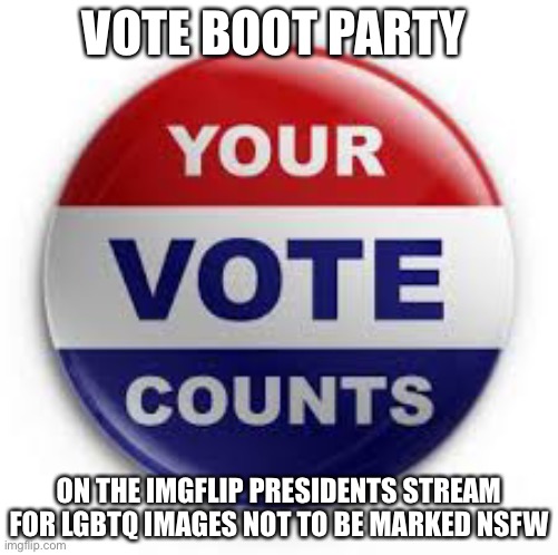Vote | VOTE BOOT PARTY; ON THE IMGFLIP PRESIDENTS STREAM FOR LGBTQ IMAGES NOT TO BE MARKED NSFW | image tagged in vote | made w/ Imgflip meme maker
