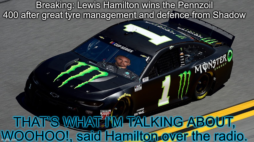 Full Classification in the comments. | Breaking: Lewis Hamilton wins the Pennzoil 400 after great tyre management and defence from Shadow; THAT’S WHAT I’M TALKING ABOUT, WOOHOO!, said Hamilton over the radio. | image tagged in hamilton,f1,formula 1,memes,nascar,nmcs | made w/ Imgflip meme maker