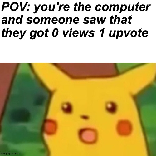 Surprised Pikachu Meme | POV: you're the computer 
and someone saw that they got 0 views 1 upvote | image tagged in memes,surprised pikachu | made w/ Imgflip meme maker