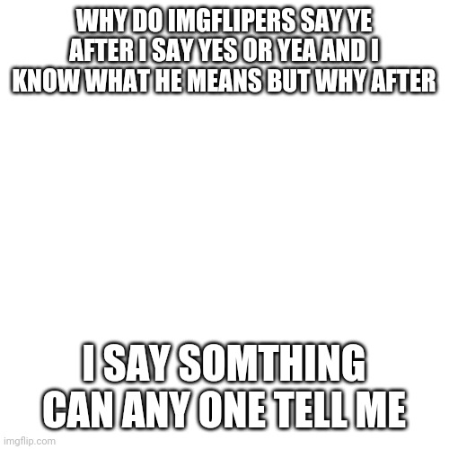 Blank Transparent Square | WHY DO IMGFLIPERS SAY YE AFTER I SAY YES OR YEA AND I KNOW WHAT HE MEANS BUT WHY AFTER; I SAY SOMTHING CAN ANY ONE TELL ME | image tagged in memes,blank transparent square | made w/ Imgflip meme maker
