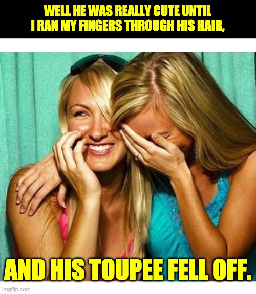 cute | WELL HE WAS REALLY CUTE UNTIL I RAN MY FINGERS THROUGH HIS HAIR, AND HIS TOUPEE FELL OFF. | image tagged in girls laughing | made w/ Imgflip meme maker