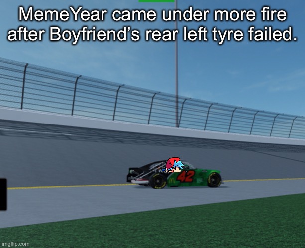 MemeYear came under more fire after Boyfriend’s rear left tyre failed. | image tagged in boyfriend,friday night funkin,memes,puncture,nascar,nmcs | made w/ Imgflip meme maker