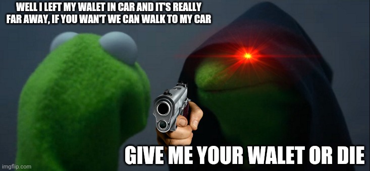 Evil Kermit | WELL I LEFT MY WALET IN CAR AND IT'S REALLY FAR AWAY, IF YOU WAN'T WE CAN WALK TO MY CAR; GIVE ME YOUR WALET OR DIE | image tagged in memes,evil kermit | made w/ Imgflip meme maker