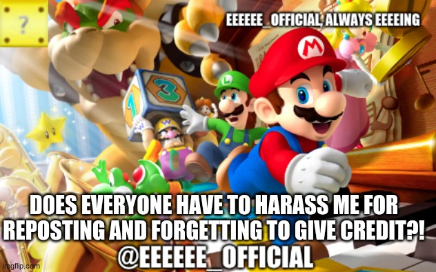 breh | DOES EVERYONE HAVE TO HARASS ME FOR REPOSTING AND FORGETTING TO GIVE CREDIT?! | image tagged in eeeeeeofficials announcement template | made w/ Imgflip meme maker