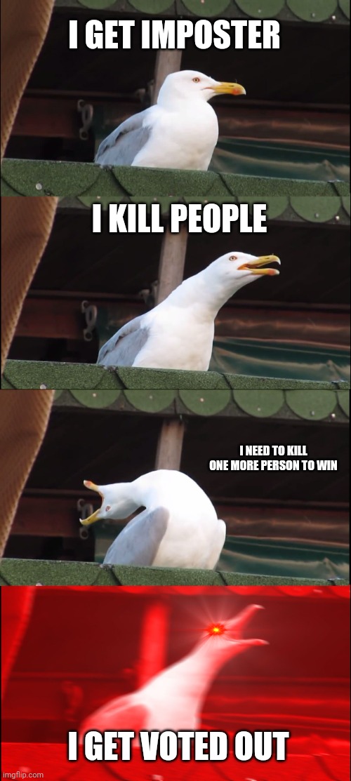 Inhaling Seagull | I GET IMPOSTER; I KILL PEOPLE; I NEED TO KILL ONE MORE PERSON TO WIN; I GET VOTED OUT | image tagged in memes,inhaling seagull | made w/ Imgflip meme maker