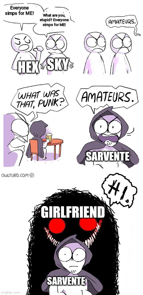 Amateurs 3.0 | Everyone simps for ME! HEX What are you, stupid? Everyone simps for ME! SKY SARVENTE GIRLFRIEND SARVENTE | image tagged in amateurs 3 0 | made w/ Imgflip meme maker