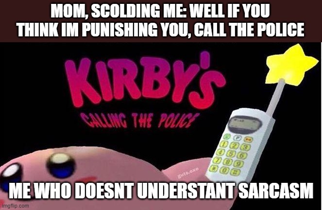 o-o | MOM, SCOLDING ME: WELL IF YOU THINK IM PUNISHING YOU, CALL THE POLICE; ME WHO DOESNT UNDERSTANT SARCASM | image tagged in kirby's calling the police | made w/ Imgflip meme maker