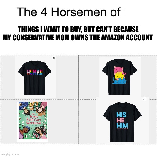 Life is just amazing | THINGS I WANT TO BUY, BUT CAN’T BECAUSE MY CONSERVATIVE MOM OWNS THE AMAZON ACCOUNT | image tagged in four horsemen | made w/ Imgflip meme maker