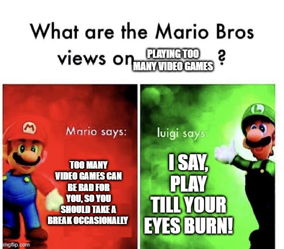 Mario Bros Views | PLAYING TOO MANY VIDEO GAMES; TOO MANY VIDEO GAMES CAN BE BAD FOR YOU, SO YOU SHOULD TAKE A BREAK OCCASIONALLY; I SAY, PLAY TILL YOUR EYES BURN! | image tagged in mario bros views | made w/ Imgflip meme maker