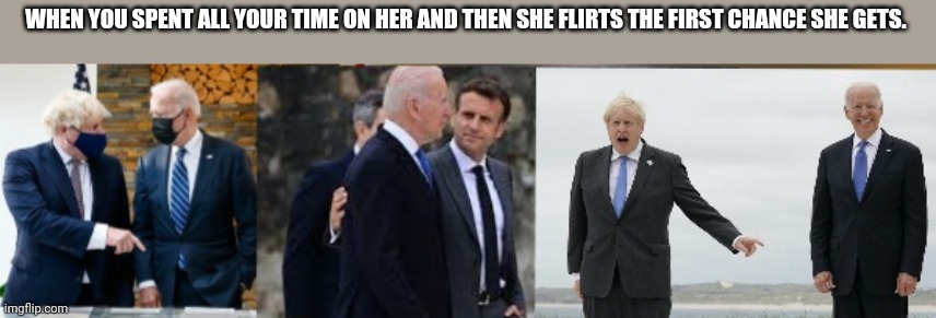 WHEN YOU SPENT ALL YOUR TIME ON HER AND THEN SHE FLIRTS THE FIRST CHANCE SHE GETS. | image tagged in g7,uk,united states,politics | made w/ Imgflip meme maker