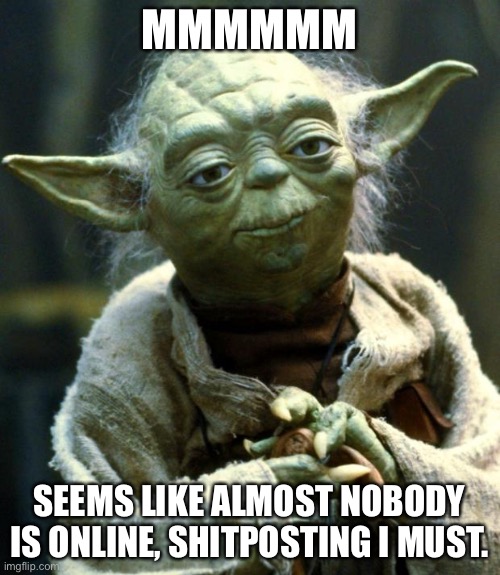 Star Wars Yoda | MMMMMM; SEEMS LIKE ALMOST NOBODY IS ONLINE, SHITPOSTING I MUST. | image tagged in memes,star wars yoda | made w/ Imgflip meme maker