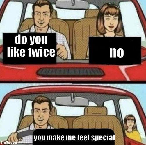 do you like | do you like twice; no; you make me feel special | image tagged in do you like | made w/ Imgflip meme maker