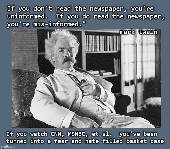If you don't watch CNN ... | If you don't read the newspaper, you're 
uninformed.  If you do read the newspaper, 
you're mis-informed."
                              mark twain; If you watch CNN, MSNBC, et al.  you've been 
turned into a fear and hate filled basket case | image tagged in fake news | made w/ Imgflip meme maker