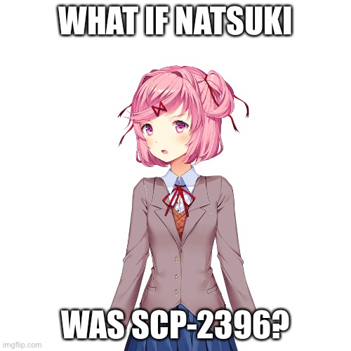 WHAT IF NATSUKI; WAS SCP-2396? | image tagged in scp | made w/ Imgflip meme maker