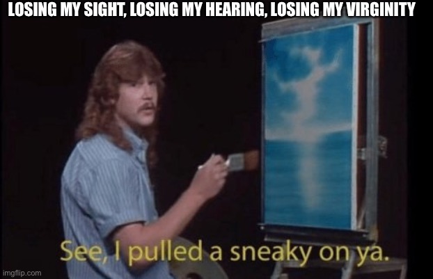 I pulled a sneaky | LOSING MY SIGHT, LOSING MY HEARING, LOSING MY VIRGINITY | image tagged in i pulled a sneaky | made w/ Imgflip meme maker