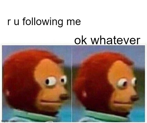 do you copy?in a nutshell | r u following me; ok whatever | image tagged in memes,monkey puppet | made w/ Imgflip meme maker