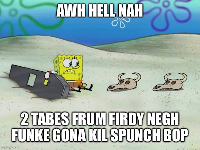 Aw hell nah | AWH HELL NAH; 2 TABES FRUM FIRDY NEGH FUNKE GONA KIL SPUNCH BOP | image tagged in spunch bop,friday night funkin | made w/ Imgflip meme maker