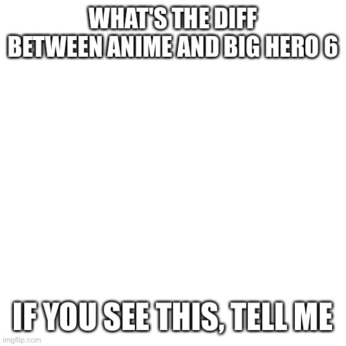 Blank Transparent Square | WHAT'S THE DIFF BETWEEN ANIME AND BIG HERO 6; IF YOU SEE THIS, TELL ME | image tagged in memes,blank transparent square | made w/ Imgflip meme maker