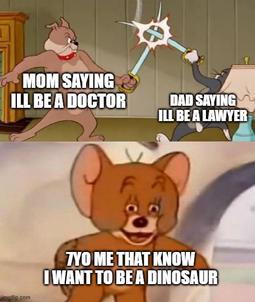 Tom and Jerry swordfight | MOM SAYING ILL BE A DOCTOR; DAD SAYING ILL BE A LAWYER; 7YO ME THAT KNOW I WANT TO BE A DINOSAUR | image tagged in tom and jerry swordfight | made w/ Imgflip meme maker