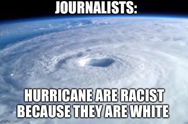 Racist Hurricane | JOURNALISTS:; HURRICANE ARE RACIST BECAUSE THEY ARE WHITE | image tagged in hurricane | made w/ Imgflip meme maker