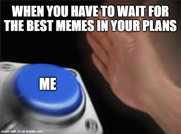 Blank Nut Button | WHEN YOU HAVE TO WAIT FOR THE BEST MEMES IN YOUR PLANS; ME | image tagged in memes,blank nut button | made w/ Imgflip meme maker