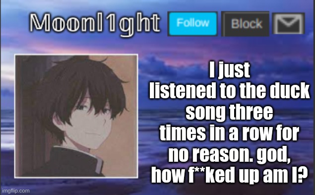 I just listened to the duck song three times in a row for no reason. god, how f**ked up am I? | made w/ Imgflip meme maker