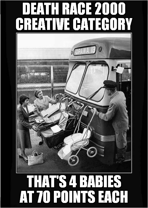 High Scoring Potential ? | DEATH RACE 2000
CREATIVE CATEGORY; THAT'S 4 BABIES AT 70 POINTS EACH | image tagged in deathrace 2000,bus,prams,points,dark humour | made w/ Imgflip meme maker