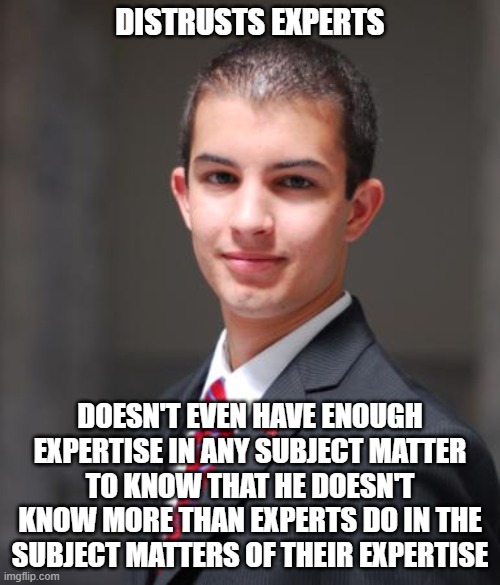 When You've Got Trust Issues And Not Enough Expertise To Know You're Not An Expert | DISTRUSTS EXPERTS; DOESN'T EVEN HAVE ENOUGH EXPERTISE IN ANY SUBJECT MATTER TO KNOW THAT HE DOESN'T KNOW MORE THAN EXPERTS DO IN THE SUBJECT MATTERS OF THEIR EXPERTISE | image tagged in college conservative,conservative logic,expert,trust issues,paranoid,ignorant | made w/ Imgflip meme maker